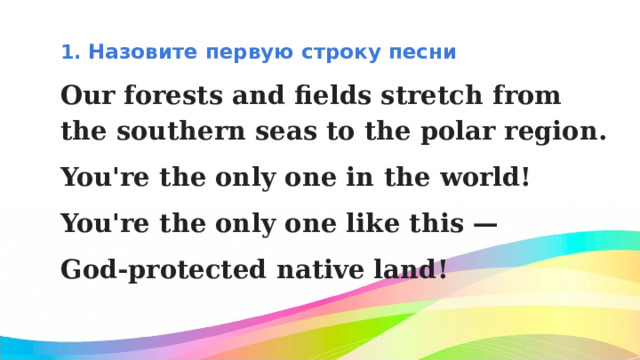 1. Назовите первую строку песни Our forests and fields stretch from the southern seas to the polar region. You're the only one in the world! You're the only one like this — God-protected native land! 