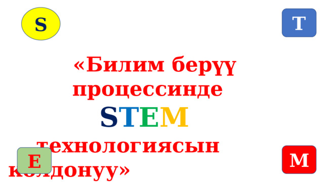 S T  «Билим берүү процессинде S T E M   технологиясын колдонуу» M E 
