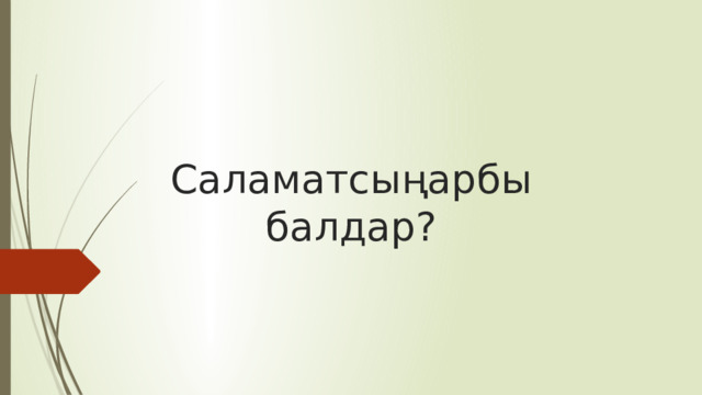 Саламатсыңарбы балдар? 