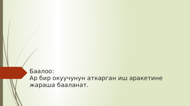           Баалоо:  Ар бир окуучунун аткарган иш аракетине жараша бааланат.     