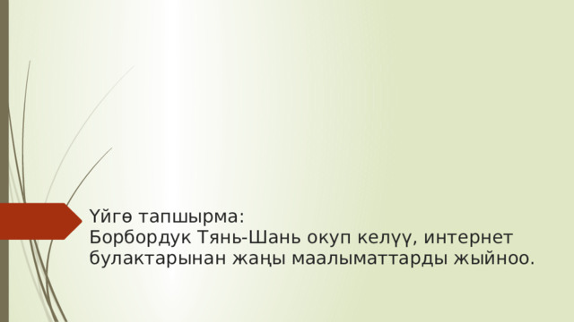           Үйгө тапшырма:  Борбордук Тянь-Шань окуп келүү, интернет булактарынан жаңы маалыматтарды жыйноо.     
