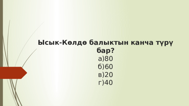      Ысык-Көлдө балыктын канча түрү бар?  а)80  б)60  в)20  г)40     