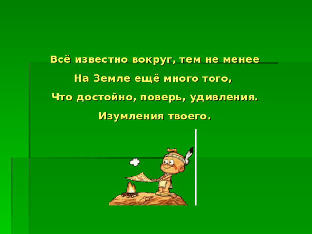 Всё известно вокруг, тем не менее На Земле ещё много того, Что достойно, поверь, удивления. Изумления твоего.  