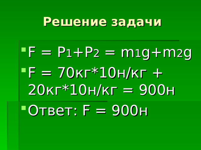 Решение задачи F = P 1 +Р 2 = m 1 g+m 2 g F = 70 кг*10н/кг + 20кг*10н/кг = 900н Ответ: F = 900 н 