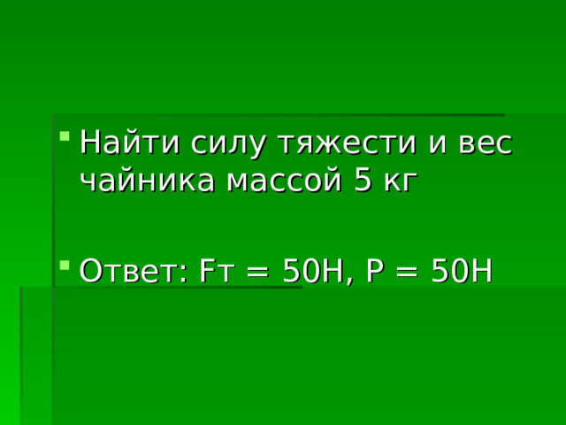 Найти силу тяжести и вес чайника массой 5 кг  Ответ: F т = 50Н, Р = 50Н 