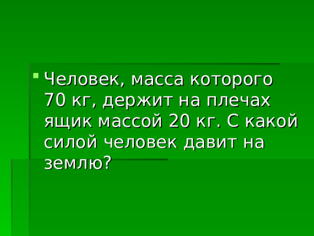 Человек, масса которого 70 кг, держит на плечах ящик массой 20 кг. С какой силой человек давит на землю? 