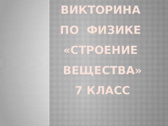 Викторина ПО ФИЗИКЕ  «СТРОЕНИЕ ВЕЩЕСТВА»  7 класс 