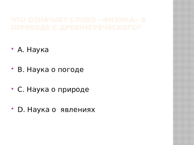 Что означает слово «физика» в переводе с древнегреческого? А. Наука В. Наука о погоде С. Наука о природе D. Наука о явлениях  