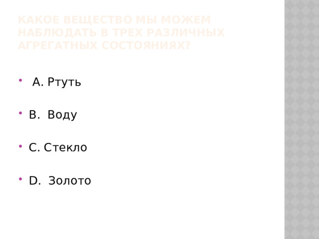 Какое вещество мы можем наблюдать в трех различных агрегатных состояниях?  А. Ртуть В. Воду С. Стекло D. Золото 