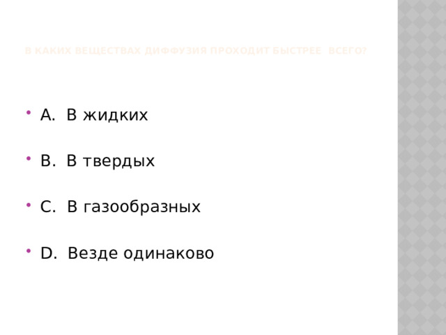   В каких веществах диффузия проходит быстрее всего?   А. В жидких В. В твердых С. В газообразных D. Везде одинаково 