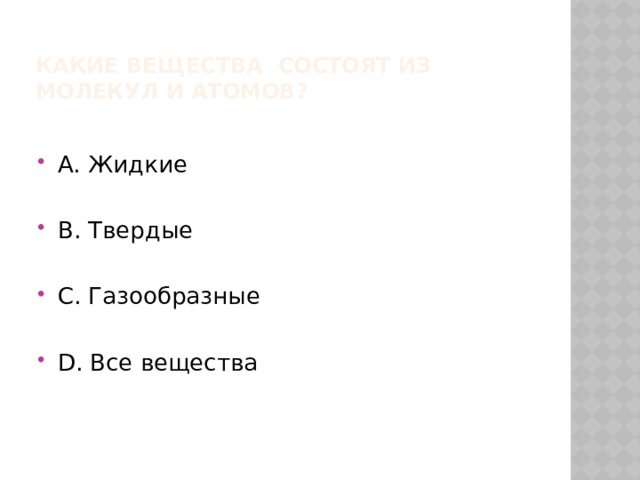 Какие вещества состоят из молекул и атомов? А. Жидкие В. Твердые С. Газообразные D. Все вещества 