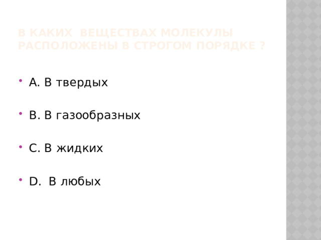 В каких веществах молекулы расположены в строгом порядке ? А. В твердых В. В газообразных С. В жидких D. В любых 