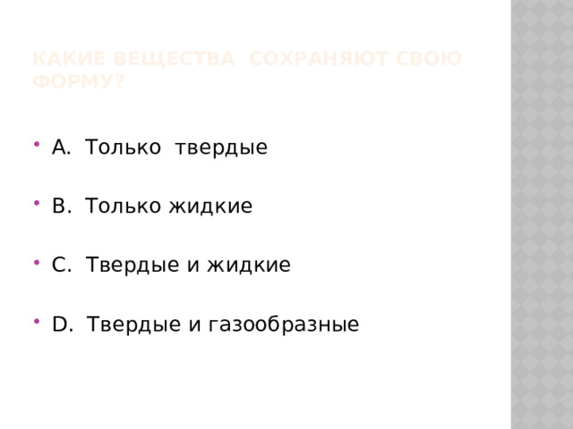 Какие вещества сохраняют свою форму? А. Только твердые В. Только жидкие С. Твердые и жидкие D. Твердые и газообразные 