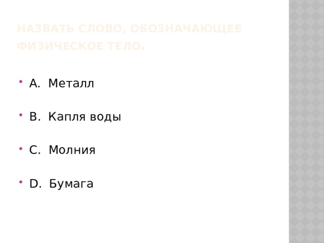 Назвать слово, обозначающее  физическое тело . А. Металл В. Капля воды С. Молния D. Бумага 