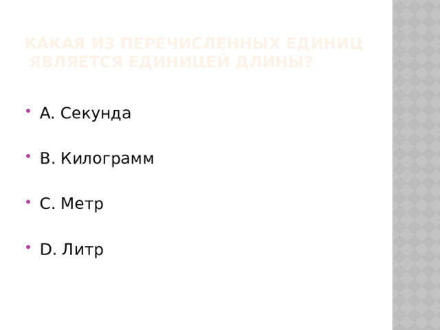 Какая из перечисленных единиц является единицей длины? А. Секунда В. Килограмм С. Метр D. Литр 