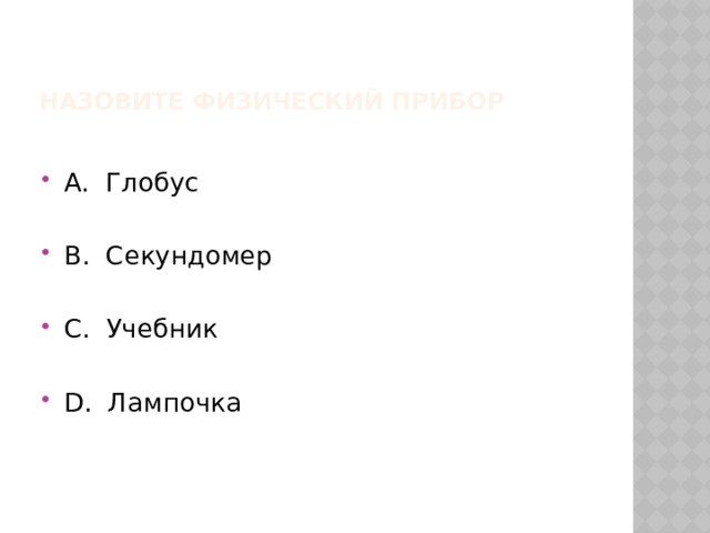 Назовите физический прибор А. Глобус В. Секундомер С. Учебник D. Лампочка 