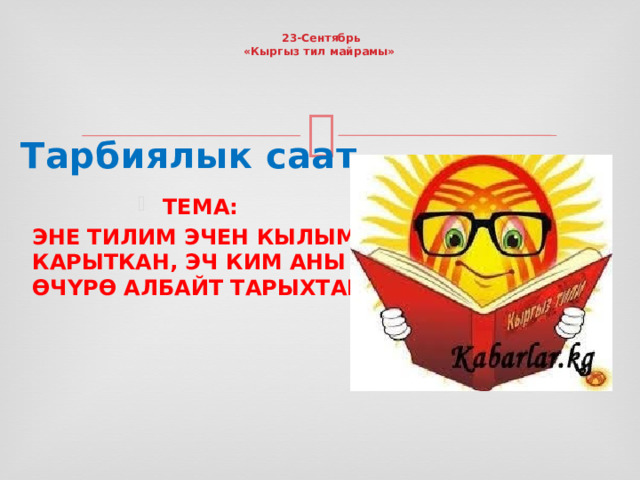     23-Сентябрь  «Кыргыз тил майрамы»   Тарбиялык саат ТЕМА: ЭНЕ ТИЛИМ ЭЧЕН КЫЛЫМ КАРЫТКАН, ЭЧ КИМ АНЫ ӨЧҮРӨ АЛБАЙТ ТАРЫХТАН! 