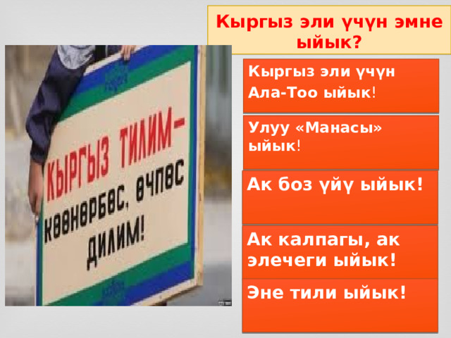 Кыргыз эли үчүн эмне ыйык? Кыргыз эли үчүн Ала-Тоо ыйык ! Улуу «Манасы» ыйык ! Ак боз үйү ыйык! Ак калпагы, ак элечеги ыйык! Эне тили ыйык! 