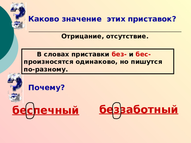 Каково значение этих приставок? Отрицание, отсутствие. В словах приставки без- и бес- произносятся одинаково, но пишутся по-разному. Почему? беззаботный беспечный 
