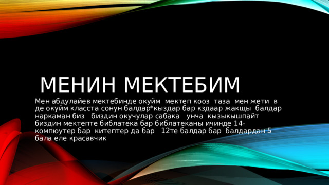 Менин мектебим Мен абдулайев мектебинде окуйм мектеп кооз таза мен жети в де окуйм класста сонун балдар*кыздар бар кздаар жакщы балдар наркаман биз биздин окучулар сабака унча кызыкышпайт биздин мектепте библатека бар библатеканы ичинде 14-компюутер бар китептер да бар 12те балдар бар балдардан 5 бала еле красавчик 
