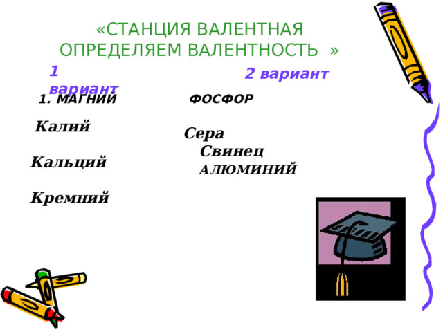  «СТАНЦИЯ ВАЛЕНТНАЯ ОПРЕДЕЛЯЕМ ВАЛЕНТНОСТЬ » 1 вариант 2 вариант 1. МАГНИЙ ФОСФОР  Калий  Кальций  Кремний   Сера  Свинец  АЛЮМИНИЙ    