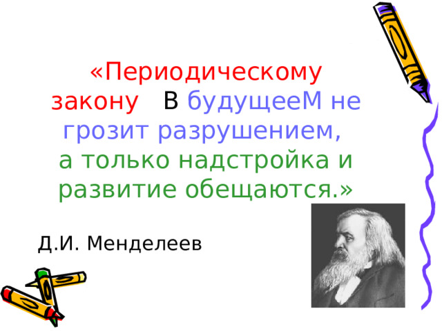 «Периодическому закону В будущееМ не грозит разрушением,   а только надстройка и развитие обещаются.» Д.И. Менделеев 