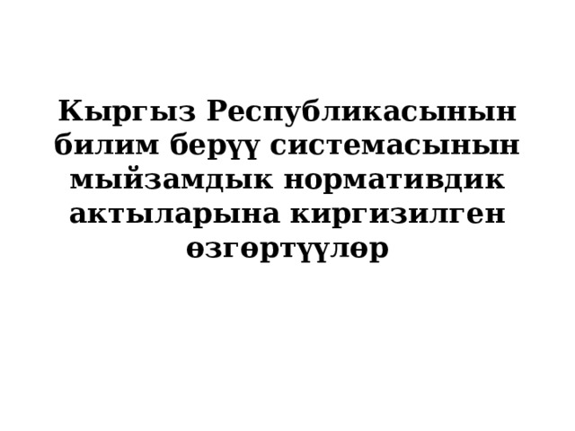Кыргыз Республикасынын билим берүү системасынын мыйзамдык нормативдик актыларына киргизилген өзгөртүүлөр 