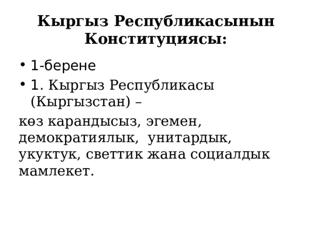 Кыргыз Республикасынын Конституциясы: 1-берене 1. Кыргыз Республикасы (Кыргызстан) – көз карандысыз, эгемен, демократиялык, унитардык, укуктук, светтик жана социалдык мамлекет. 