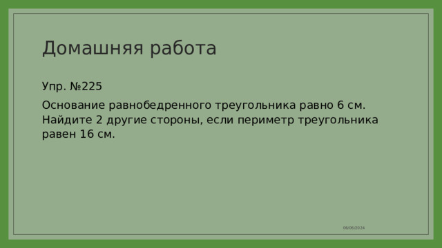 Домашняя работа Упр. №225 Основание равнобедренного треугольника равно 6 см. Найдите 2 другие стороны, если периметр треугольника равен 16 см. 06/06/2024 