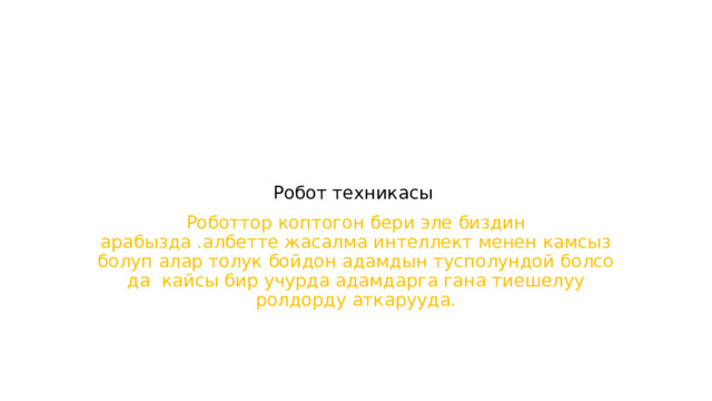 Робот техникасы Роботтор коптогон бери эле биздин арабызда .албетте жасалма интеллект менен камсыз болуп алар толук бойдон адамдын тусполундой болсо да кайсы бир учурда адамдарга гана тиешелуу ролдорду аткарууда. 