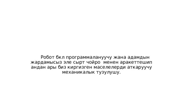 Робот бкл программалануучу жана адамдын жардамысыз эле сырт чойро менен аракеттешип андан ары биз киргизген маселелерди аткаруучу механикалык тузулушу. 