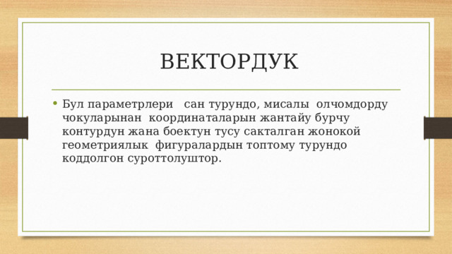  ВЕКТОРДУК Бул параметрлери сан турундо, мисалы олчомдорду чокуларынан координаталарын жантайу бурчу контурдун жана боектун тусу сакталган жонокой геометриялык фигуралардын топтому турундо коддолгон суроттолуштор. 