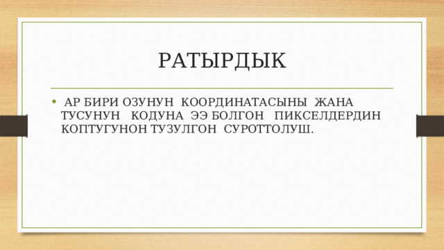 РАТЫРДЫК  АР БИРИ ОЗУНУН КООРДИНАТАСЫНЫ ЖАНА ТУСУНУН КОДУНА ЭЭ БОЛГОН ПИКСЕЛДЕРДИН КОПТУГУНОН ТУЗУЛГОН СУРОТТОЛУШ. 