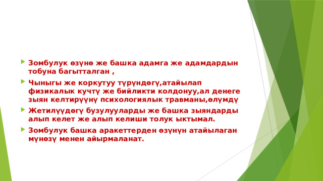 Зомбулук өзүнө же башка адамга же адамдардын тобуна багытталган , Чыныгы же коркутуу түрүндөгү,атайылап физикалык кучтү же бийликти колдонуу,ал денеге зыян келтирүүнү психологиялык травманы,өлүмдү Жетилүүдөгү бузулууларды же башка зыяндарды алып келет же алып келиши толук ыктымал. Зомбулук башка аракеттерден өзүнүн атайылаган мүнөзү менен айырмаланат. 
