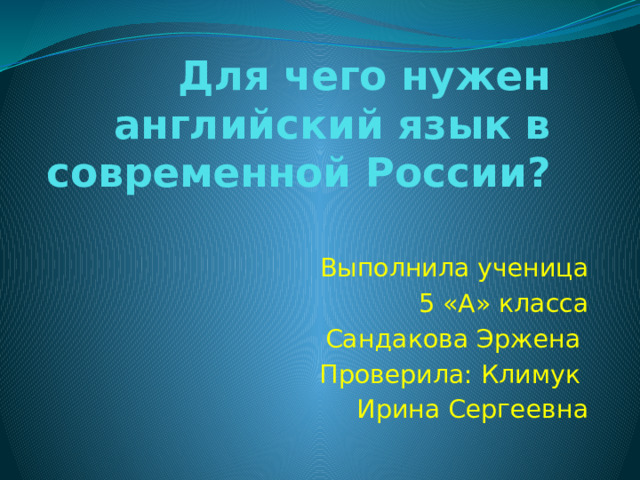 Для чего нужен английский язык в современной России?  Выполнила ученица  5 «А» класса  Сандакова Эржена  Проверила: Климук Ирина Сергеевна 