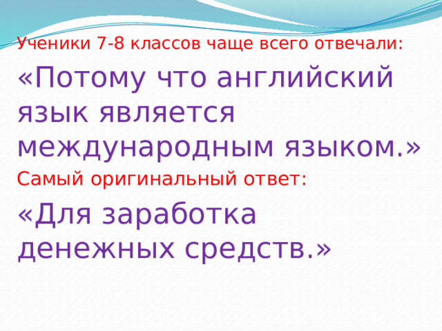 Ученики 7-8 классов чаще всего отвечали: «Потому что английский язык является международным языком.» Самый оригинальный ответ: «Для заработка денежных средств.» 