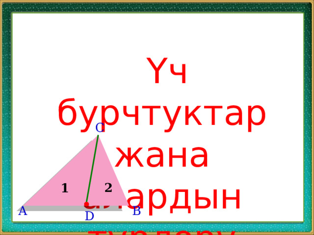  Үч бурчтуктар жана алардын түрлөрү C 2 1 A B D 