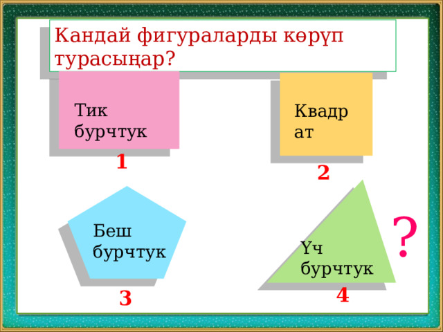 Кандай фигураларды көрүп турасыңар? Тик бурчтук Квадрат 1 2 ? Беш бурчтук Үч бурчтук 4 3 