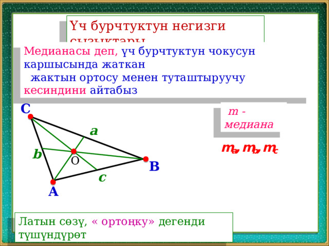Үч бурчтуктун негизги сызыктары Медианасы деп, үч бурчтуктун чокусун каршысында жаткан  жактын ортосу менен туташтыруучу кесиндини айтабыз C  m - медиана a b О B c A Латын сөзү, « ортоңку» дегенди түшүндүрөт 