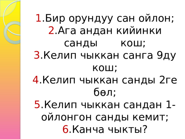 1 .Бир орундуу сан ойлон;  2 .Ага андан кийинки санды кош;  3 .Келип чыккан санга 9ду кош;  4 .Келип чыккан санды 2ге бөл;  5 .Келип чыккан сандан 1-ойлонгон санды кемит;  6 .Канча чыкты? 