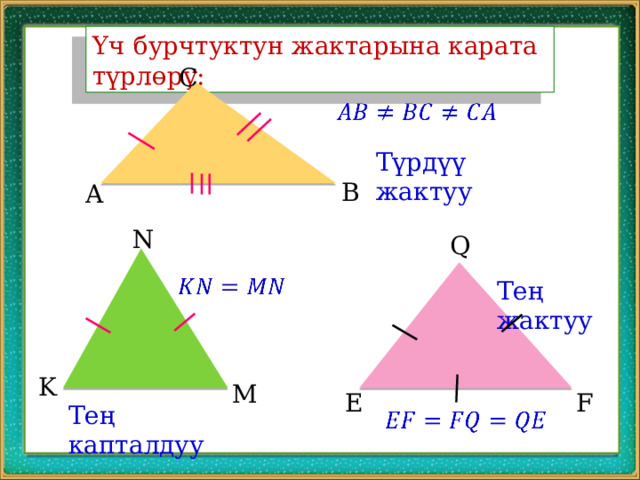 Үч бурчтуктун жактарына карата түрлөрү: C   Түрдүү жактуу B A N Q   Тең жактуу K M E F Тең капталдуу   