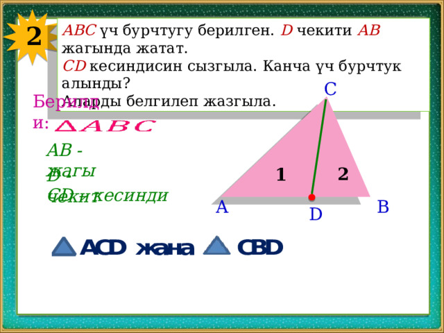 2 АВС үч бурчтугу берилген. D чекити АВ жагында жатат. CD кесиндисин сызгыла. Канча үч бурчтук алынды? Аларды белгилеп жазгыла. C Берилди:   AB - жагы 2 1 D - чекит CD – кесинди A B D 