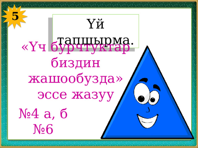 5 Үй тапшырма. «Үч бурчтуктар биздин жашообузда» эссе жазуу № 4 а, б № 6 