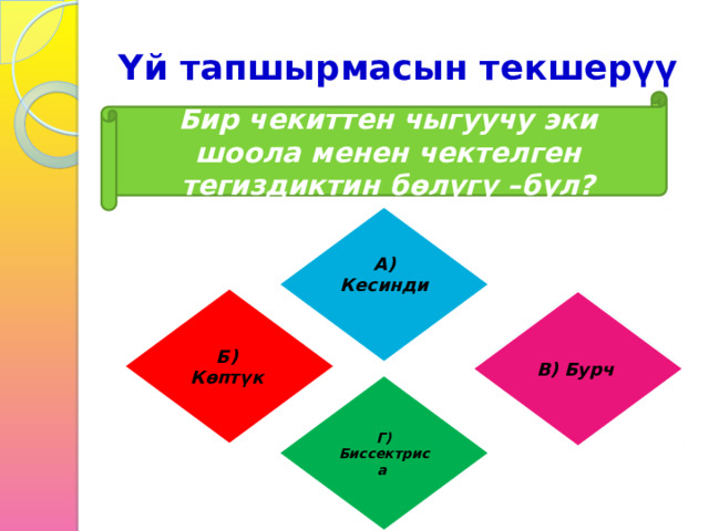 Үй тапшырмасын текшерүү Бир чекиттен чыгуучу эки шоола менен чектелген тегиздиктин бөлүгү –бул? А) Кесинди  Б) В) Бурч Көптүк  В) Бурч Г) Биссектриса 