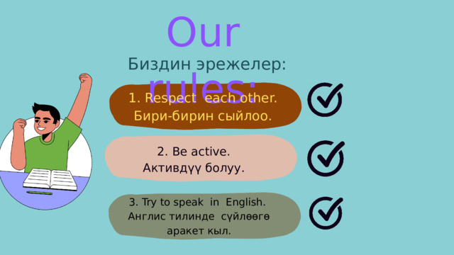 Our rules: Биздин эрежелер: 1. Respect each other. Бири-бирин сыйлоо. 2. Be active. Активдүү болуу. 3. Try to speak in English. Англис тилинде сүйлөөгө аракет кыл. 