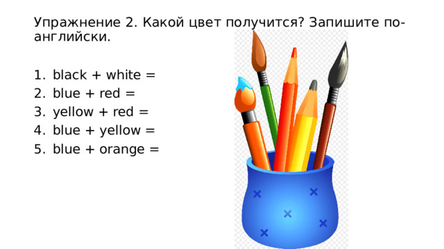 Упражнение 2. Какой цвет получится? Запишите по-английски.   black + white = blue + red = yellow + red = blue + yellow = blue + orange = 