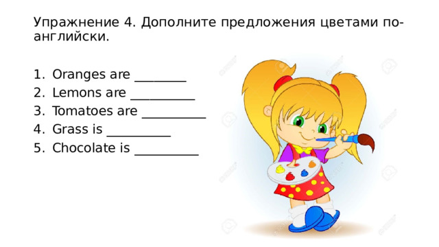 Упражнение 4. Дополните предложения цветами по-английски.   Oranges are ________ Lemons are __________ Tomatoes are __________ Grass is __________ Chocolate is __________ 