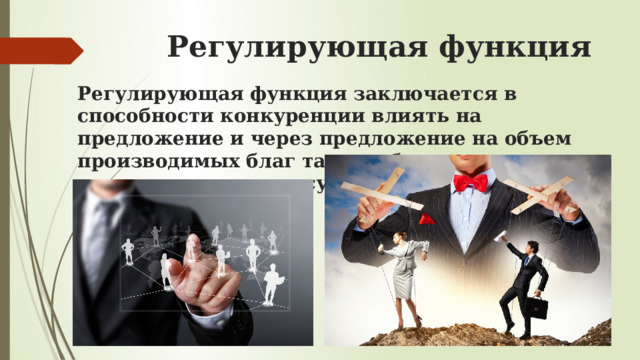Регулирующая функция Регулирующая функция заключается в способности конкуренции влиять на предложение и через предложение на объем производимых благ так, чтобы он соответствовал спросу. 