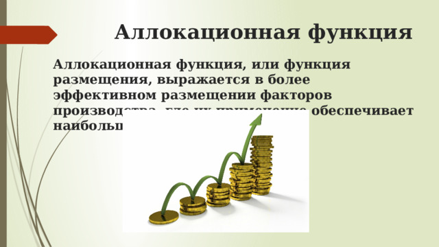 Аллокационная функция Аллокационная функция, или функция размещения, выражается в более эффективном размещении факторов производства, где их применение обеспечивает наибольшую отдачу. 