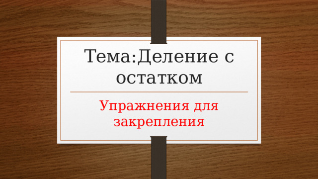 Тема:Деление с остатком Упражнения для закрепления 